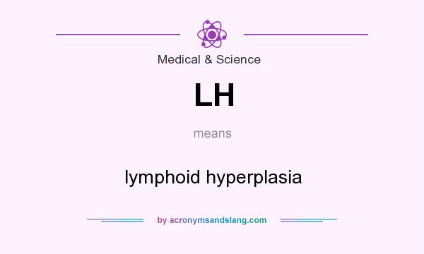 What does LH mean? It stands for lymphoid hyperplasia
