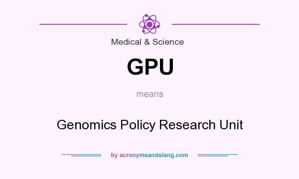 What does GPU mean? It stands for Genomics Policy Research Unit