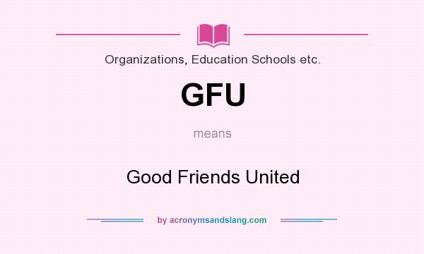What does GFU mean? It stands for Good Friends United