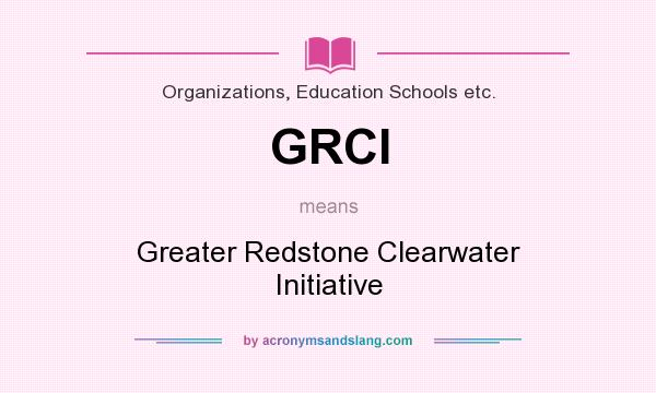 What does GRCI mean? It stands for Greater Redstone Clearwater Initiative