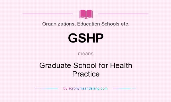 What does GSHP mean? It stands for Graduate School for Health Practice