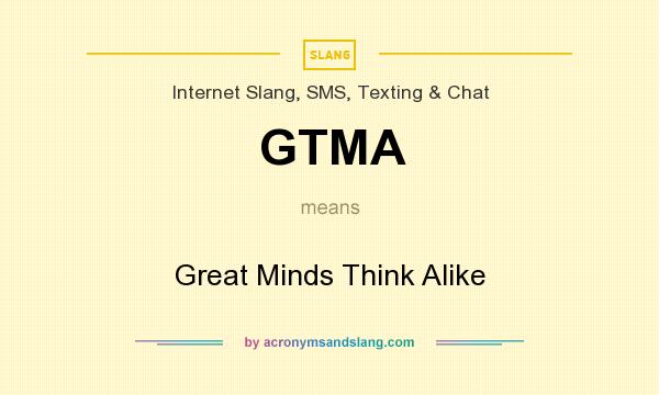 What does GTMA mean? It stands for Great Minds Think Alike