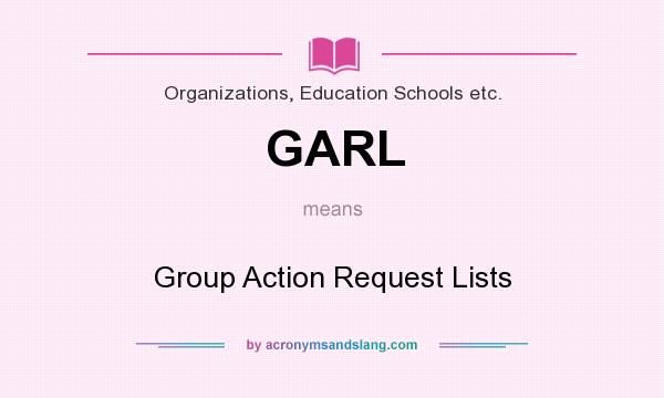 What does GARL mean? It stands for Group Action Request Lists