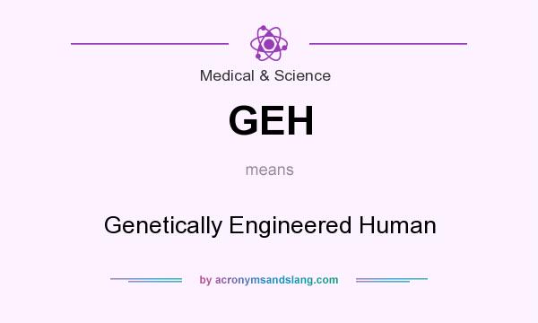 What does GEH mean? It stands for Genetically Engineered Human