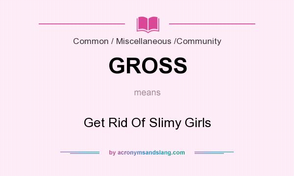 What does GROSS mean? It stands for Get Rid Of Slimy Girls