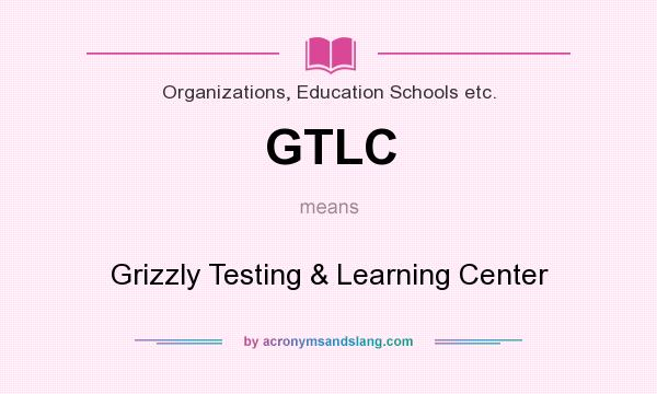 What does GTLC mean? It stands for Grizzly Testing & Learning Center