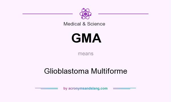 What does GMA mean? It stands for Glioblastoma Multiforme