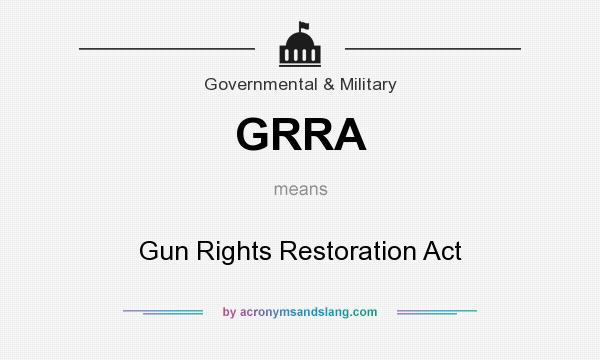 What does GRRA mean? It stands for Gun Rights Restoration Act