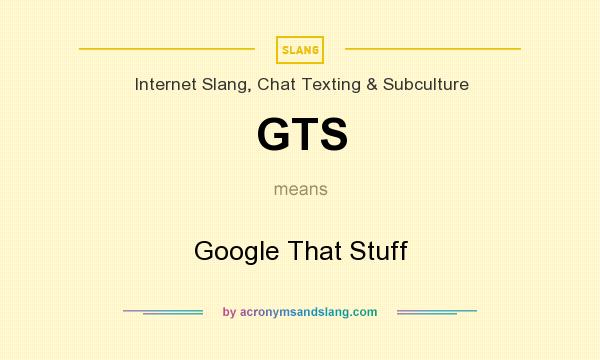 What does GTS mean? It stands for Google That Stuff