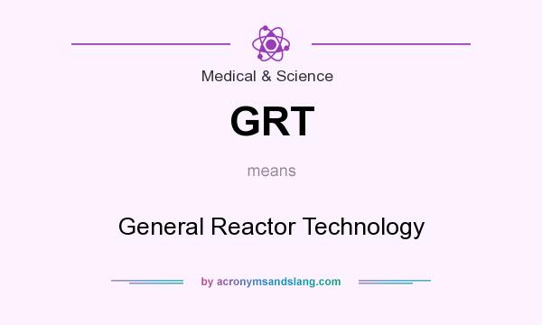 What does GRT mean? It stands for General Reactor Technology