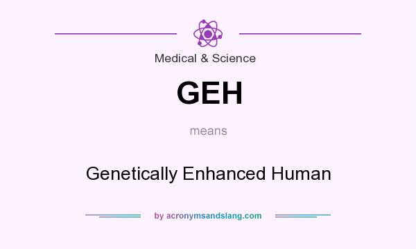 What does GEH mean? It stands for Genetically Enhanced Human