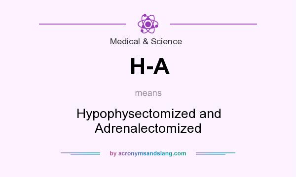 What does H-A mean? It stands for Hypophysectomized and Adrenalectomized