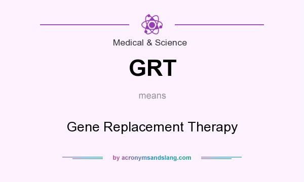 What does GRT mean? It stands for Gene Replacement Therapy