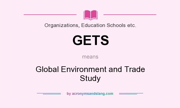 What does GETS mean? It stands for Global Environment and Trade Study