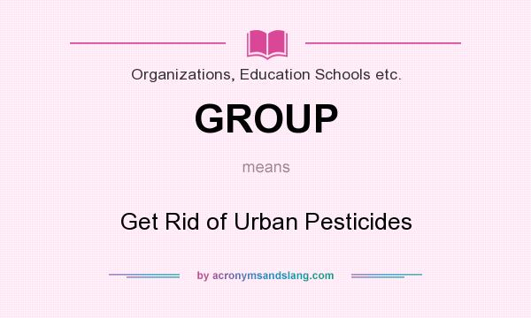 What does GROUP mean? It stands for Get Rid of Urban Pesticides