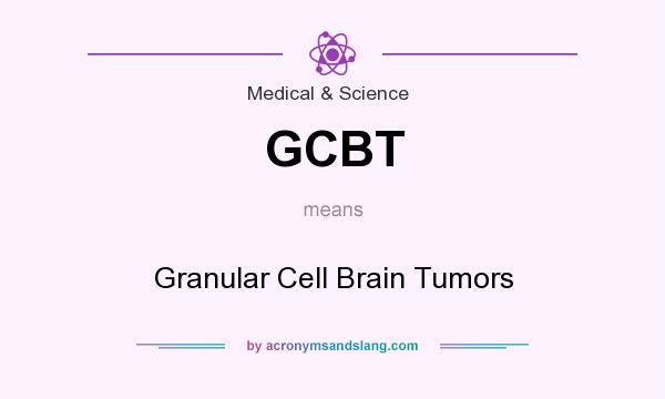 What does GCBT mean? It stands for Granular Cell Brain Tumors