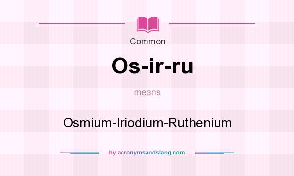 What does Os-ir-ru mean? It stands for Osmium-Iriodium-Ruthenium