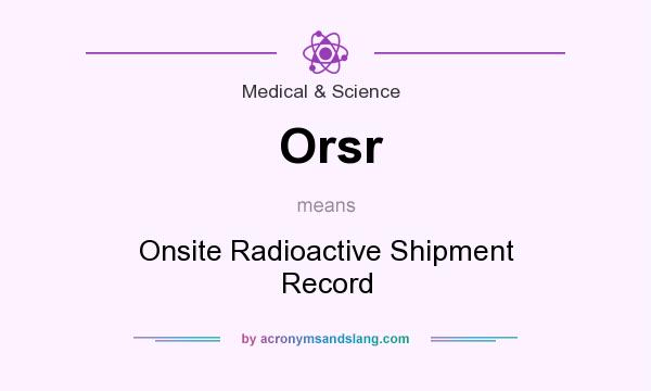 What does Orsr mean? It stands for Onsite Radioactive Shipment Record
