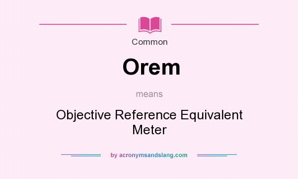 What does Orem mean? It stands for Objective Reference Equivalent Meter