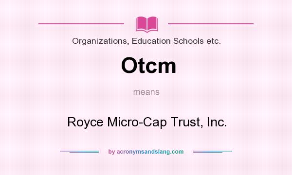 What does Otcm mean? It stands for Royce Micro-Cap Trust, Inc.