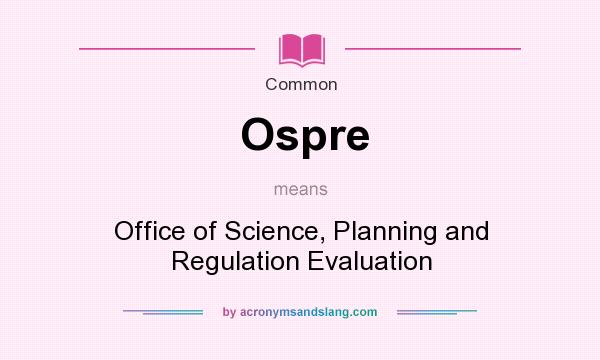 What does Ospre mean? It stands for Office of Science, Planning and Regulation Evaluation