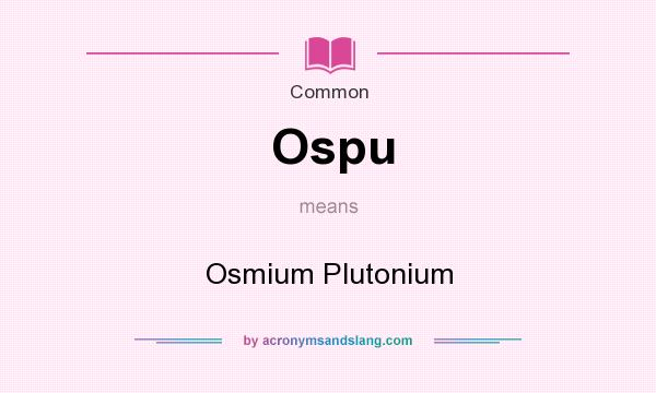 What does Ospu mean? It stands for Osmium Plutonium