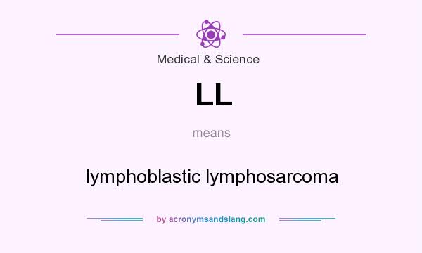 What does LL mean? It stands for lymphoblastic lymphosarcoma