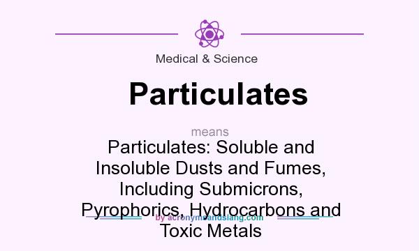 What does Particulates mean? It stands for Particulates: Soluble and Insoluble Dusts and Fumes, Including Submicrons, Pyrophorics, Hydrocarbons and Toxic Metals