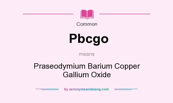 What does Pbcgo mean? It stands for Praseodymium Barium Copper Gallium Oxide