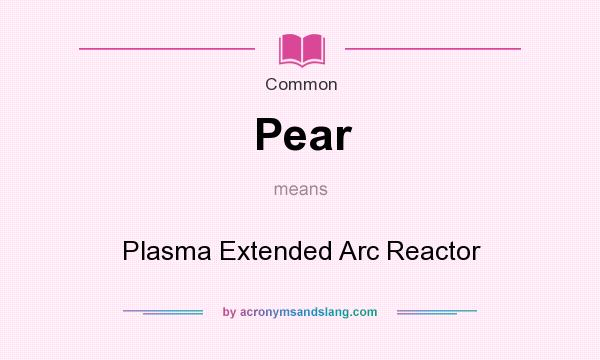 What does Pear mean? It stands for Plasma Extended Arc Reactor