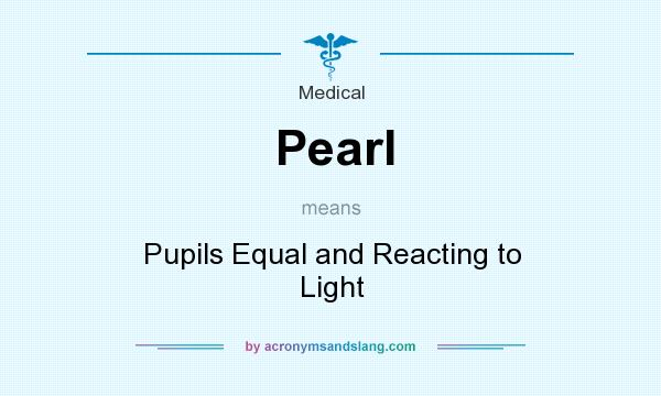 What does Pearl mean? It stands for Pupils Equal and Reacting to Light