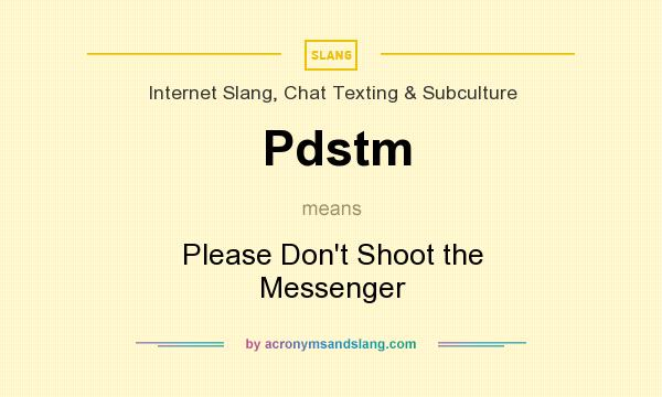 What does Pdstm mean? It stands for Please Don`t Shoot the Messenger
