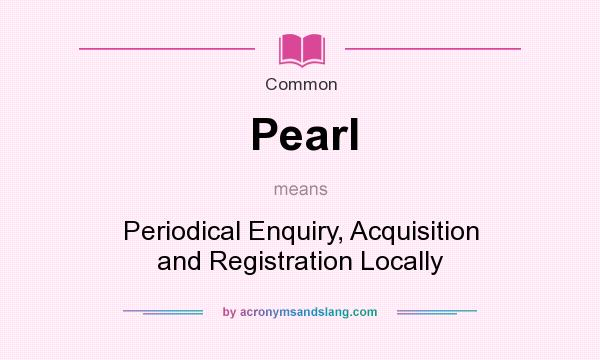 What does Pearl mean? It stands for Periodical Enquiry, Acquisition and Registration Locally