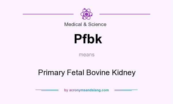What does Pfbk mean? It stands for Primary Fetal Bovine Kidney