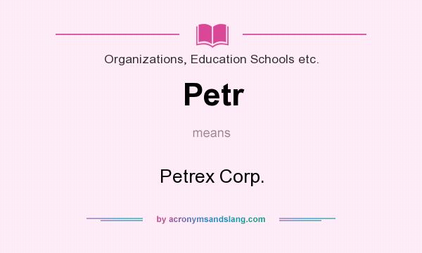 What does Petr mean? It stands for Petrex Corp.