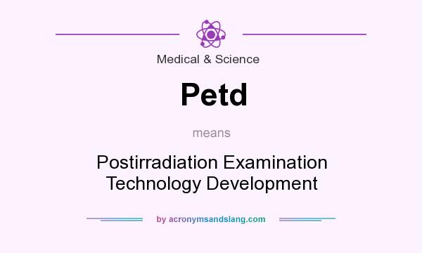What does Petd mean? It stands for Postirradiation Examination Technology Development