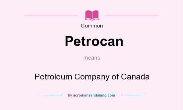 What does Petrocan mean? It stands for Petroleum Company of Canada