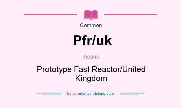 What does Pfr/uk mean? It stands for Prototype Fast Reactor/United Kingdom