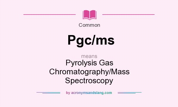 What does Pgc/ms mean? It stands for Pyrolysis Gas Chromatography/Mass Spectroscopy
