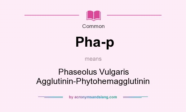 What does Pha-p mean? It stands for Phaseolus Vulgaris Agglutinin-Phytohemagglutinin