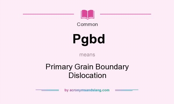 What does Pgbd mean? It stands for Primary Grain Boundary Dislocation