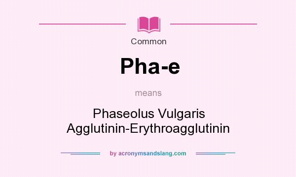 What does Pha-e mean? It stands for Phaseolus Vulgaris Agglutinin-Erythroagglutinin