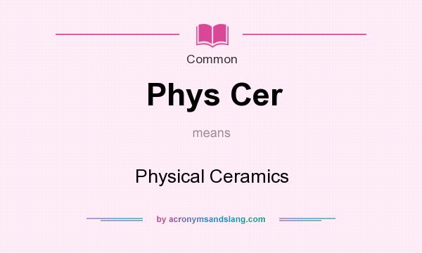 What does Phys Cer mean? It stands for Physical Ceramics