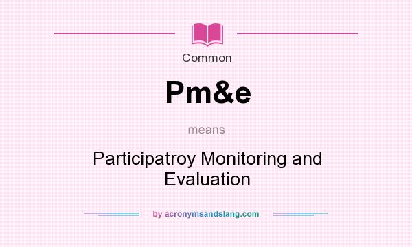 What does Pm&e mean? It stands for Participatroy Monitoring and Evaluation