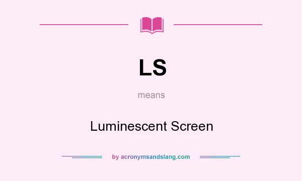What does LS mean? It stands for Luminescent Screen