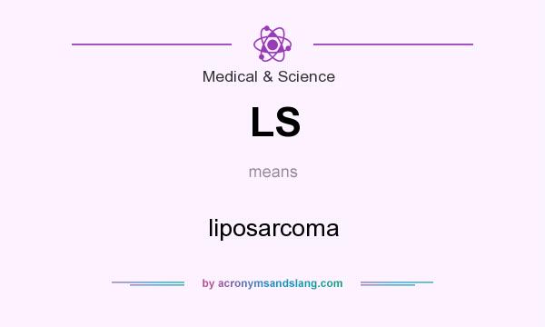 What does LS mean? It stands for liposarcoma