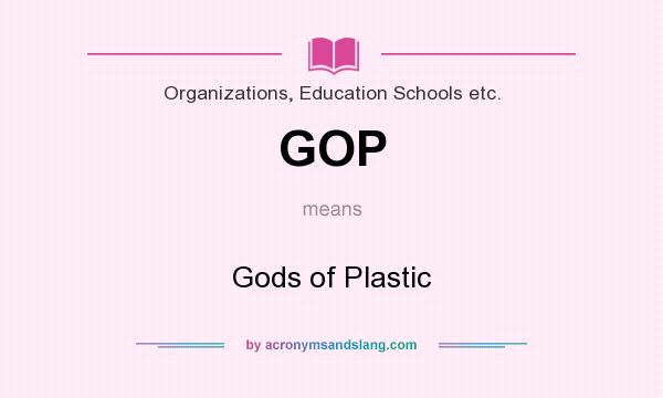 What does GOP mean? It stands for Gods of Plastic