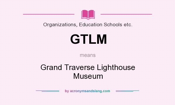 What does GTLM mean? It stands for Grand Traverse Lighthouse Museum