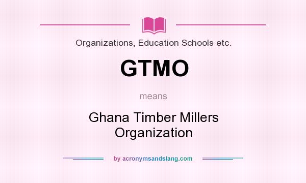 What does GTMO mean? It stands for Ghana Timber Millers Organization