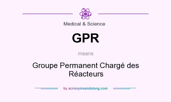 What does GPR mean? It stands for Groupe Permanent Chargé des Réacteurs